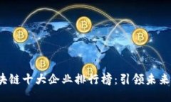 2023年区块链十大企业排行榜:引领未来的科技巨