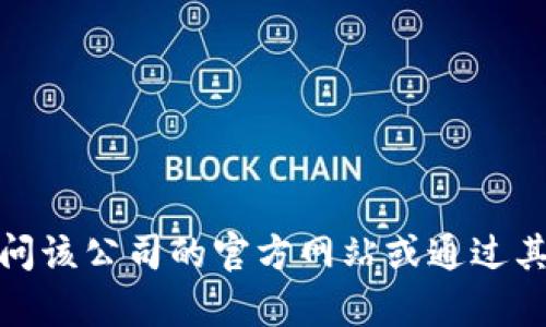 很抱歉，我无法提供特定公司的联系信息。如果您需要与某个公司联系，建议您访问该公司的官方网站或通过其社交媒体渠道获取相关的信息。如果还有其他问题或需要帮忙的内容，请告诉我！