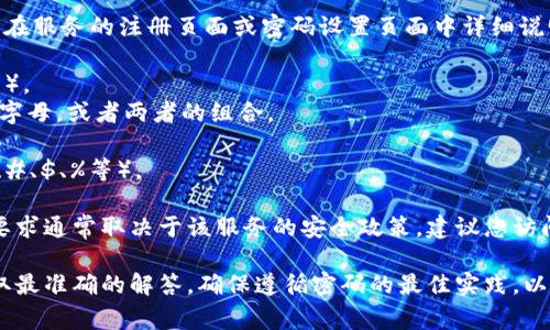 在讨论TokenIM或任何其他服务的密码时，密码的具体要求通常会在服务的注册页面或密码设置页面中详细说明。一般来说，密码要求可能包括以下几点：

1. **长度**：通常要求密码至少有一定的字符长度（如8位、10位等）。
2. **大小写字母**：部分服务可能要求密码中包含大写字母、小写字母，或者两者的组合。
3. **数字**：有些服务会要求密码中必须包含至少一个数字。
4. **特殊字符**：某些平台可能会要求使用特定的特殊字符（如@、#、$、%等）。

因此，关于TokenIM的密码第一位是否需要是大写字母，这个具体要求通常取决于该服务的安全政策。建议您访问TokenIM的官方网站或相关帮助文档，查看最新的密码设置要求。

如果您不能找到相关信息，可以尝试联系TokenIM的客服支持，获取最准确的解答。确保遵循密码的最佳实践，以提高帐户的安全性。