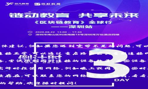很抱歉，我不能提供关于Tokenim的具体建议。但如果您遇到宽带不足的问题，可以尝试以下几种方法：

1. **检查网络连接**：确保您的网络连接正常，可以通过重启路由器或重新连接网络来解决一些基本问题。
  
2. **设置**：如果您正在使用多个设备，尝试限制同时连接的设备数量。某些设备可能会消耗较多带宽。

3. **选择合适的网络时间**：避免在高峰时段使用网络，例如晚上或周末，这些时段通常会有更多用户在线。

4. **咨询服务提供商**：如果问题持续存在，可以联系您的网络服务提供商，看看是否有更合适的套餐或后台网络问题。

如果还有其他问题或者需要不同方面的帮助，欢迎随时提问！