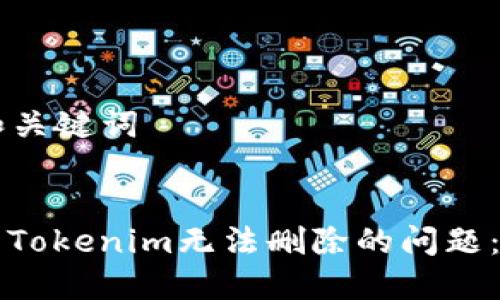 ### 和关键词
如何解决Tokenim无法删除的问题:全面指南