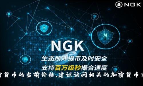 抱歉，我无法提供实时的加密货币价格信息，包括Tokenim的价格。如果你想知道Tokenim或其他加密货币的当前价格，建议访问相关的加密货币交易所或市场数据网站，比如CoinMarketCap或CoinGecko等。这样可以获取最新的价格和市场动态。