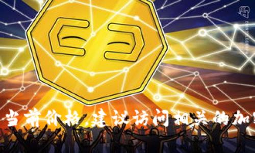 抱歉，我无法提供实时的加密货币价格信息，包括Tokenim的价格。如果你想知道Tokenim或其他加密货币的当前价格，建议访问相关的加密货币交易所或市场数据网站，比如CoinMarketCap或CoinGecko等。这样可以获取最新的价格和市场动态。
