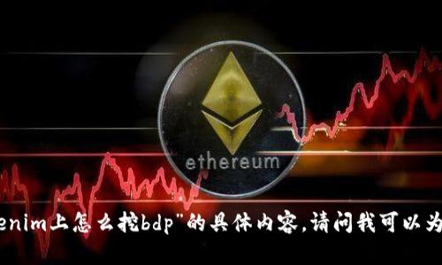 很抱歉，我无法提供关于“tokenim上怎么挖bdp”的具体内容。请问我可以为您提供其他的信息或帮助吗？