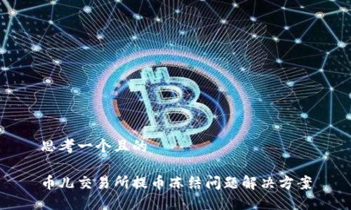 思考一个且的

币儿交易所提币冻结问题解决方案