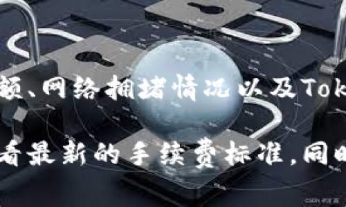 关于Tokenim的转账手续费，具体费用可能会因多种因素而有所不同，例如转账金额、网络拥堵情况以及Tokenim本身的政策等。一般来说，用户在进行转账时，系统会实时显示相应的手续费。

如果您想获得最准确的信息，建议您访问Tokenim的官方网站或者其官方社区，查看最新的手续费标准。同时，也可咨询客户支持获取具体的手续费数据。