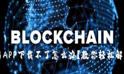 虚拟币交易APP下载不了怎么办？教你轻松解决下载难题