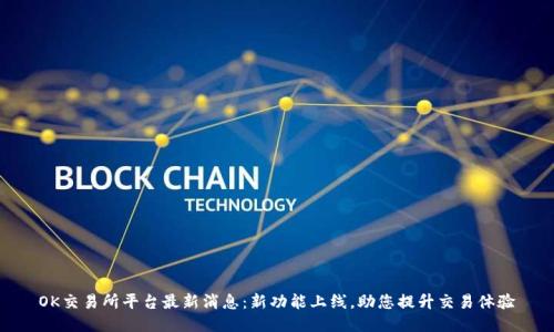 OK交易所平台最新消息：新功能上线，助您提升交易体验