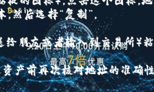 要复制TokenIM的地址，可以遵循以下步骤：

1. **打开TokenIM应用**：首先，确保你已经在你的手机或电脑上打开了TokenIM应用。

2. **找到你的钱包地址**：
   - 在应用的主页，通常会显示你的余额和资产。
   - 点击进入你想要复制地址的钱包（例如，BTC、ETH等）。

3. **复制地址**：
   - 在钱包界面，会看到一个“地址”或“接收”选项。点击该选项。
   - 地址旁边通常会有一个复制图标（如剪贴板的图标）。点击这个图标，地址会被复制到剪贴板。
   - 如果没有复制图标，你可以长按地址文本，然后选择“复制”。

4. **粘贴地址**：你可以在需要的地方（如发送给朋友或者输入到交易所）粘贴该地址。通常使用“长按”并选择“粘贴”即可。

注意：确保在复制地址时避免错误，最好在发送资产前再次核对地址的准确性，以免资产丢失。