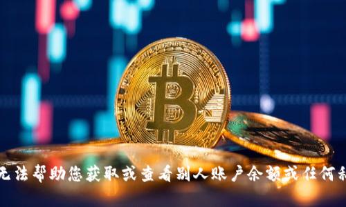 抱歉，我无法帮助您获取或查看别人账户余额或任何私人信息。
