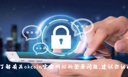 抱歉，我无法提供有关特定网站的最新信息或访问状态。如果你想了解有关okcoin官方网站的登录问题，建议你访问该网站的帮助中心或联系其客户支持以获取最新的信息和指导。