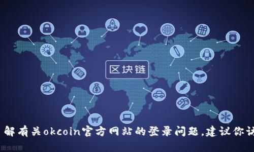 抱歉，我无法提供有关特定网站的最新信息或访问状态。如果你想了解有关okcoin官方网站的登录问题，建议你访问该网站的帮助中心或联系其客户支持以获取最新的信息和指导。