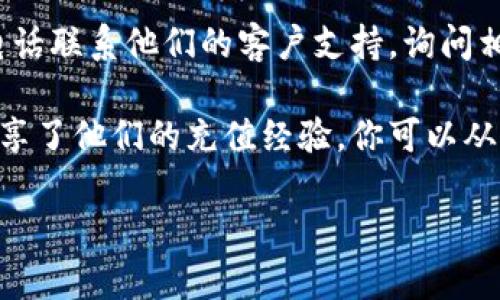 截至2023年10月，Tokenim是否可以向Omni充值，这个问题的答案要根据Tokenim和Omni这两个平台的具体政策和技术支持来决定。为了能更准确地解答这个问题，你可以考虑以下几个步骤：

1. **查看官方网站**：访问Tokenim和Omni的官方网站，通常在“帮助中心”或“常见问题”选项中，可以找到充值和提现的相关信息。

2. **联系客户支持**：如果网站上没有明确的答案，可以尝试通过邮件、聊天或电话联系他们的客户支持，询问相关的充值方式和可用性。

3. **社区论坛**：在一些加密货币相关的论坛或社交媒体平台上，用户们可能分享了他们的充值经验，你可以从中获取一些实用的信息。

如果你有更多具体的背景信息，或者特定的需求，提供出来我可以更好地帮助你！