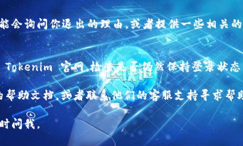 退出 Tokenim 的具体步骤可能因平台的不同而有所变化，但一般来说，你可以按照以下步骤进行操作：

1. 登录你的 Tokenim 账户
首先，打开 Tokenim 的官方网站，输入你的用户名和密码进行登录。如果你已经在设备上保持了登录状态，可以直接访问你的账户。

2. 进入账户设置
登录后，在平台的主页上寻找“账户设置”或“个人中心”这样的链接。这个链接通常位于网页的右上角或者侧边栏，点击进入。

3. 查找退出或注销选项
在账户设置页面，寻找“安全设置”或者“退出账户”选项。这个选项的名称可能会有所不同，但一般都会包含“退出”、“注销”或“删除账户”的字样。

4. 确认退出操作
点击退出选项后，系统通常会请求你进行确认。有些平台可能会询问你退出的理由，或者提供一些相关的信息帮助你作决定。按照提示进行操作即可。

5. 检查退出状态
最后，确认你已经成功退出账户。可以在浏览器中尝试输入 Tokenim 官网，检查是否仍然保持登录状态。如果需要，你可以关闭浏览器或清除缓存以确保退出成功。

如果你在退出过程中遇到任何问题，可以查阅 Tokenim 的帮助文档，或者联系他们的客服支持寻求帮助，确保顺利退出。

希望以上信息对你有所帮助！如果有任何更多的问题，请随时问我。