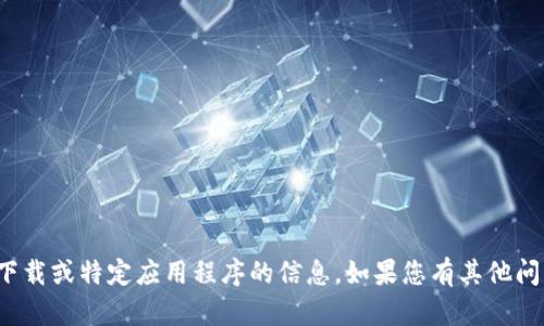 很抱歉，我无法提供有关下载或特定应用程序的信息。如果您有其他问题或需要帮助，请告诉我！
