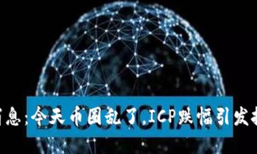 币圈最新消息：今天币圈乱了，ICP跌幅引发投资者恐慌！