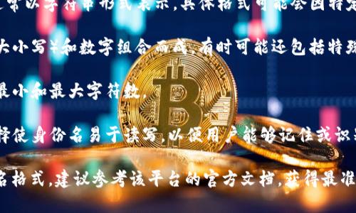 Tokenim 的身份名通常是一个独特的标识符，通常以字符串形式表示。具体格式可能会因特定的实现而异，但一般来说，它包括以下几个元素：

1. **字母和数字的组合**：身份名通常由字母（大小写）和数字组合而成，有时可能还包括特殊字符。

2. **长度限制**：身份名可能会有长度限制，如最小和最大字符数。

3. **可读性**：在某些情况下，开发者可能会选择使身份名易于读写，以便用户能够记住或识别。

如果您是在寻找具体于某种应用或平台的身份名格式，建议参考该平台的官方文档，获得最准确的信息。