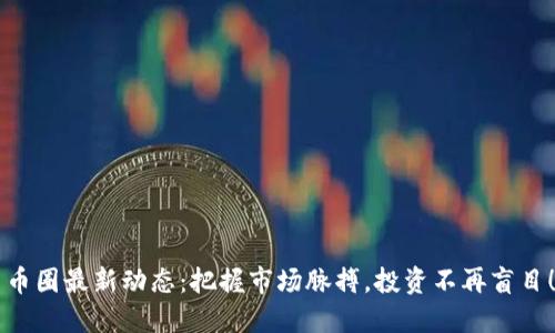 币圈最新动态：把握市场脉搏，投资不再盲目！