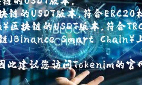 Tokenim通常支持多种版本的USDT（Tether），包括但不限于以下几种：

1. **USDT-Omni**：基于比特币区块链的USDT版本。
2. **USDT-ERC20**：基于以太坊区块链的USDT版本，符合ERC20标准。
3. **USDT-TRC20**：基于波场（Tron）区块链的USDT版本，符合TRC20标准。
4. **USDT-BEP20**：基于币安智能链（Binance Smart Chain）上的USDT版本，符合BEP20标准。

具体支持的版本可能会因平台而异，因此建议您访问Tokenim的官网或相关文档以获取最新的支持信息。