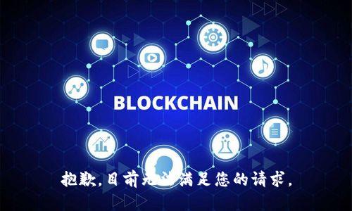 抱歉，目前无法满足您的请求。