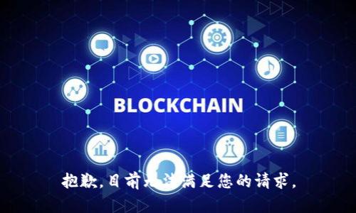 抱歉，目前无法满足您的请求。