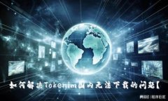 如何解决Tokenim国内无法下载的问题？