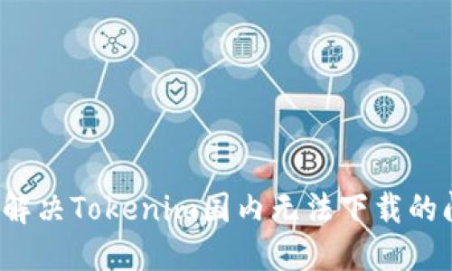 如何解决Tokenim国内无法下载的问题？