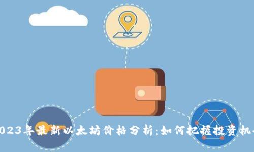 2023年最新以太坊价格分析：如何把握投资机会