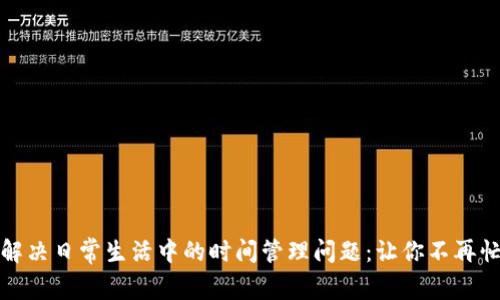 如何高效解决日常生活中的时间管理问题：让你不再忙碌却无效