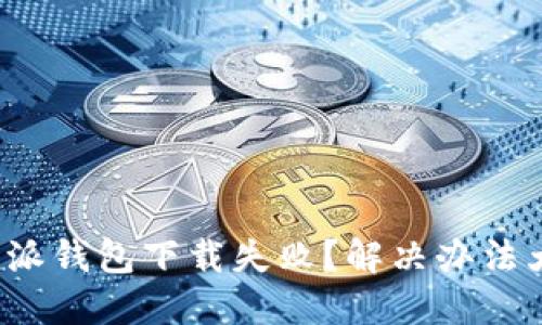 : 比特派钱包下载失败？解决办法大揭秘！