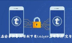 如何在安卓设备上顺利下载Ledger应用程序：完整