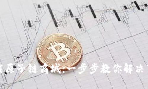 轻松下载原子链商城：一步步教你解决下载难题