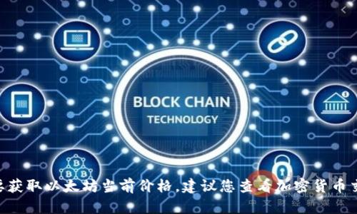 抱歉，我无法提供实时数据，包括以太坊的最新价格。要获取以太坊当前价格，建议您查看加密货币交易所网站或者使用财经新闻网站和应用程序的信息。