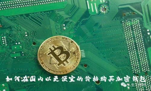 如何在国内以更便宜的价格购买加密钱包