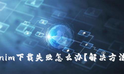 Tokenim下载失败怎么办？解决方法详解