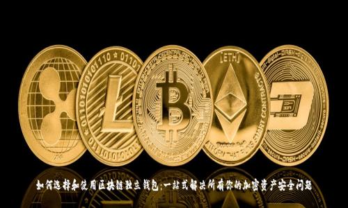 如何选择和使用区块链独立钱包：一站式解决所有你的加密资产安全问题