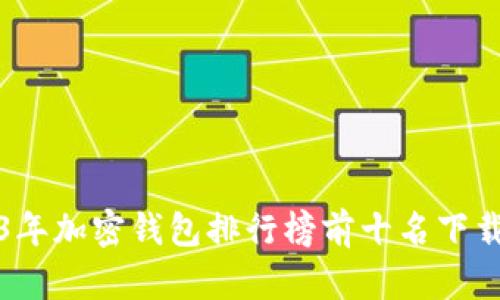 2023年加密钱包排行榜前十名下载指南