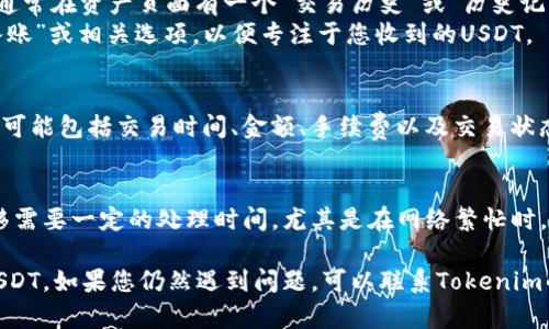 要在Tokenim上查看转入的USDT，您可以遵循以下步骤：

### 步骤一：登录Tokenim账户
首先，您需要访问Tokenim网站并登录到您的账户。如果您还没有账户，请先注册。

### 步骤二：访问资产页面
登录后，导航到账户的资产或钱包页面。通常在主菜单或用户信息下会有一个“资产”或“钱包”选项。

### 步骤三：查找USDT余额
在资产页面中，您会看到您拥有的所有加密货币的列表。寻找USDT，查看其当前余额。在这里，您也可以看到其他币种的余额。

### 步骤四：查看交易历史
为了查看转入的具体交易，您需要查找交易历史或交易记录。通常在资产页面有一个“交易历史”或“历史记录”的选项。
在交易历史页面，您可以过滤或搜索特定的交易记录，选择“入账”或相关选项，以便专注于您收到的USDT。

### 步骤五：确认交易状态
在交易记录中，您将看到有关转入USDT的详细信息。这些信息可能包括交易时间、金额、手续费以及交易状态（如已完成、未完成等）。

### 注意事项
确保您的USDT是转入您的Tokenim钱包。不同平台之间的转移需要一定的处理时间，尤其是在网络繁忙时。此外，确认您所提供的接收地址是正确的，以免造成资金损失。

通过以上步骤，您应该能够顺利查看到转入Tokenim账户的USDT。如果您仍然遇到问题，可以联系Tokenim的客服支持，以获得进一步的帮助和指导。