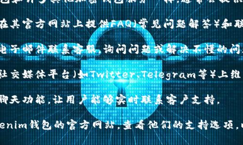 截至2023年10月的信息，Tokenim钱包和许多其他加密钱包服务一样，通常会提供客户支持，通常通过以下方式实现：

1. **官方网站支持**：很多钱包都会在其官方网站上提供FAQ（常见问题解答）和联系信息。

2. **电子邮件支持**：用户可以通过电子邮件联系客服，询问问题或解决不懂的问题。

3. **社交媒体和社区**：一些钱包在社交媒体平台（如Twitter、Telegram等）上维护活跃的社区，可以获取帮助。

4. **在线聊天**：有些服务提供在线聊天功能，让用户能够实时联系客户支持。

要获取最准确的信息，建议您访问Tokenim钱包的官方网站，查看他们的支持选项，以确定他们提供的具体客户支持方式。