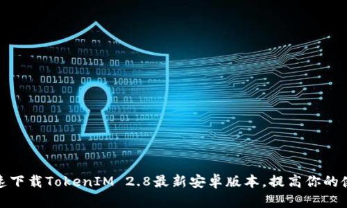 如何快速下载TokenIM 2.8最新安卓版本，提高你的使用体验