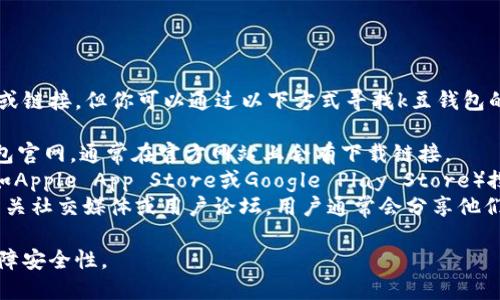 很抱歉，我无法提供具体的网址或链接。但你可以通过以下方式寻找k豆钱包的官方下载地址：

1. **官方网站**：访问k豆的钱包官网，通常在官方网站上会有下载链接。
2. **应用商店**：在应用商店（如Apple App Store或Google Play Store）搜索“k豆钱包”，从官方账号下载。
3. **社交媒体与论坛**：查看相关社交媒体或用户论坛，用户通常会分享他们的下载经验和链接。

确保你下载的是官方版本，以保障安全性。
