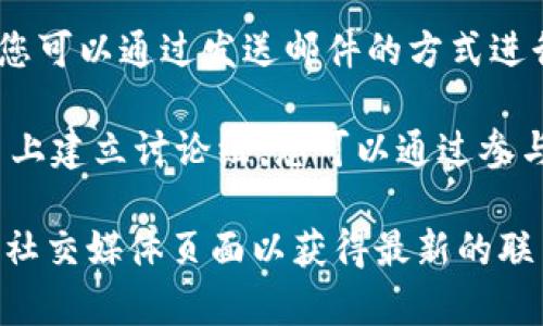 若您想联系TokenIM，通常可以采取以下几种方式：

1. **官方网站**：访问TokenIM的官方网站，查找“联系我们”或“支持”页面，通常会提供相关的联系信息和服务支持。

2. **社交媒体**：TokenIM可能在各大社交媒体平台上有官方账号，例如Twitter、Telegram、Facebook等，您可以通过这些平台进行联系或获取最新动态。

3. **邮箱支持**：很多项目都会提供客服或技术支持的邮箱，您可以通过发送邮件的方式进行询问。

4. **社区论坛**：一些项目会在如Reddit、Discord等社区平台上建立讨论组，您可以通过参与这些社区来联系其他用户或管理团队。

如果您在寻找具体的联系信息，请查阅TokenIM的官方网站或社交媒体页面以获得最新的联系渠道。