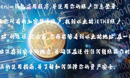 要找到Tokenim钱包的以太坊地址，可以按照以下步骤进行操作：

1. **打开Tokenim钱包**：首先，确保你已经下载并安装了Tokenim钱包应用程序，并使用你的账户信息登录。

2. **查找以太坊账户**：在Tokenim钱包的主界面，通常会显示你所有的加密货币账户。找到以太坊（ETH）账户。

3. **查看地址**：点击以太坊账户，通常会有“接收”或“获取地址”的选项。点击后，你将能够看到以太坊地址。在一些钱包中，你也可以通过点击地址旁边的分享图标来复制地址。

4. **保存地址**：为了方便今后进行交易，建议你将以太坊地址保存到安全的地方，并确保在进行任何转账操作时仔细核对地址的正确性。

如果你是第一次使用Tokenim钱包，确保你已经仔细阅读了相关的使用指南，并了解如何保障你的资产安全。
