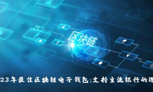 2023年最佳区块链电子钱包：支持主流银行的选择