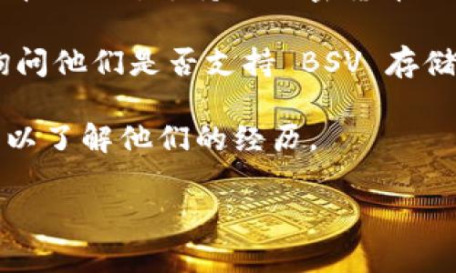 Tokenim 是一个数字货币钱包，用户可以用它来存储、管理和交易多种加密货币。至于 BSV（比特币 SV），是否可以存储在 Tokenim 中，取决于这个钱包对 BSV 的支持情况。

在使用任何数字货币钱包之前，建议您：

1. **查看官方支持的信息**：访问 Tokenim 的官方网站或官方文档，查看他们所支持的加密货币列表。如果 BSV 在其中，则可以存储。

2. **客户服务**：如果信息不明确，您可以联系 Tokenim 的客户服务，询问他们是否支持 BSV 存储。

3. **社区反馈**：在相关的社区论坛或社交媒体上查看其他用户的反馈，以了解他们的经历。

总之，请确保在选择钱包时确认您需要存储的具体加密货币的支持情况。