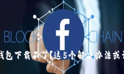 区块链钱包下载不了？这5个解决办法或许能帮你