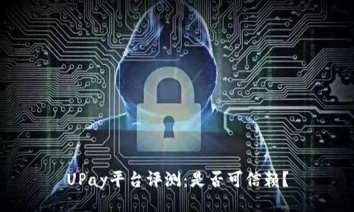 UPay平台评测：是否可信赖？
