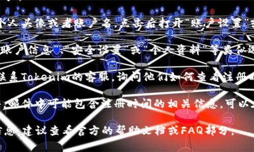 在Tokenim或其他加密货币相关平台查看注册时间，通常可以按照以下步骤进行：

1. **登录账户**：首先，访问Tokenim的官方网站并登录到您的账户。

2. **账户设置或个人中心**：登录后，通常在页面的右上角会有个人头像或者账户名，点击后打开“账户设置”或“个人中心”。

3. **查看注册信息**：在账户设置或个人中心中，您可能会找到“账户信息”、“安全设置”或“个人资料”等类似选项。在这些选项下，您可以查看到您的注册时间或账户创建日期。

4. **联系客服**：如果在上述步骤中找不到注册时间，可以考虑联系Tokenim的客服，询问他们如何查看注册时间。

5. **查看电子邮件**：有时注册成功后平台会发送一封确认邮件，邮件中可能包含注册时间的相关信息，可以在您的邮箱中搜索来自Tokenim的邮件。

请记住，不同平台的用户界面可能有所不同，如果无法找到相关信息，建议查看官方的帮助文档或FAQ部分。