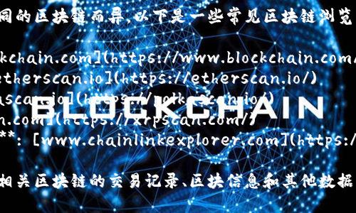 区块链浏览器的具体网址会因不同的区块链而异。以下是一些常见区块链浏览器及其网址：

1. **比特币 (Bitcoin)**: [blockchain.com](https://www.blockchain.com/explorer)
2. **以太坊 (Ethereum)**: [etherscan.io](https://etherscan.io/)
3. **波卡 (Polkadot)**: [polkascan.io](https://polkascan.io/)
4. **瑞波 (Ripple)**: [xrpscan.com](https://xrpscan.com/)
5. **链上数据服务 (Chainlink)**: [www.chainlinkexplorer.com](https://www.chainlinkexplorer.com/)

你可以通过访问这些网站来查看相关区块链的交易记录、区块信息和其他数据。