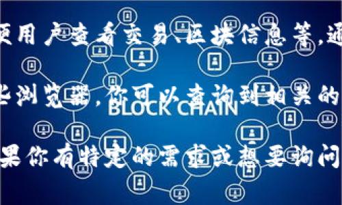 TokenIM本身不提供区块浏览器功能，但它可能会与某些区块链上的区块浏览器或相关服务进行集成，以便用户查看交易、区块信息等。通常来说，许多区块链项目会有独立的区块浏览器，比如以太坊有Etherscan，Bitcoin有Blockchain.info等。

如果你要查看与TokenIM相关的区块链信息，建议访问你所使用的区块链项目的官方区块浏览器。通过这些浏览器，你可以查询到相关的交易数据、地址余额、区块高度等信息。

对于TokenIM，确保定期检查它的官方网站或官方公告，以获得关于区块浏览器或其他功能的最新信息。如果你有特定的需求或想要询问的内容，欢迎提供更多信息，我将尽力帮助你！